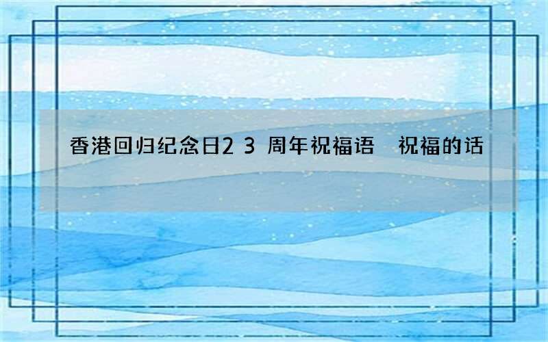 香港回归纪念日23周年祝福语 祝福的话